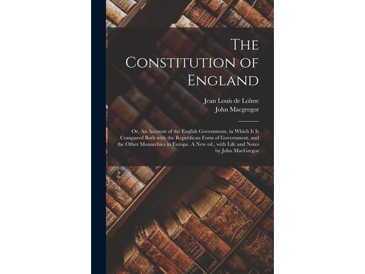 The Constitution of England; or, An Account of the English Government, in Which It is Compared Both With the Republican Form of Government, and the Ot