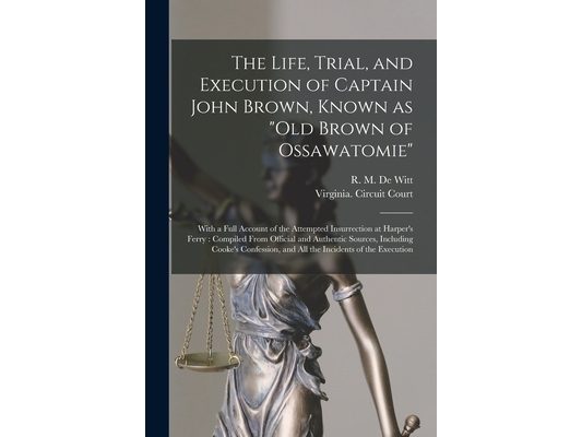 The Life, Trial, and Execution of Captain John Brown, Known as "Old Brown of Ossawatomie": With a Full Account of the Attempted Insurrection at Harper