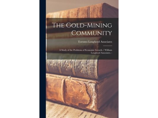 The Gold-mining Community: a Study of the Problems of Economic Growth / William Lougheed Associates. -