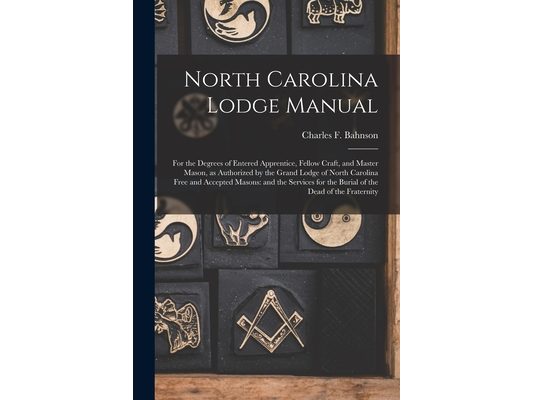 North Carolina Lodge Manual: For the Degrees of Entered Apprentice, Fellow Craft, and Master Mason, as Authorized by the Grand Lodge of North Carol