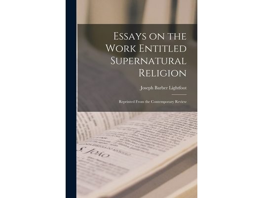 Essays on the Work Entitled Supernatural Religion: Reprinted From the Contemporary Review