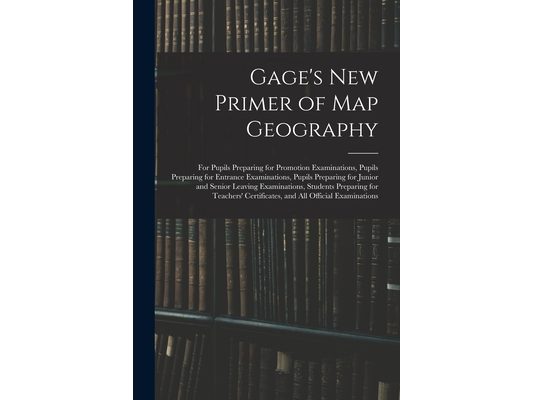 Gage's New Primer of Map Geography: for Pupils Preparing for Promotion Examinations, Pupils Preparing for Entrance Examinations, Pupils Preparing for