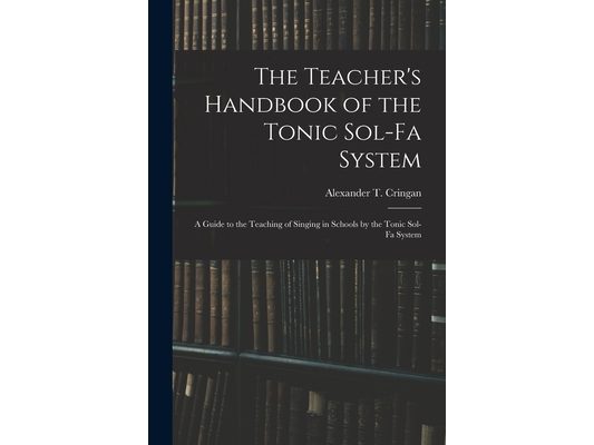 The Teacher's Handbook of the Tonic Sol-fa System: a Guide to the Teaching of Singing in Schools by the Tonic Sol-fa System
