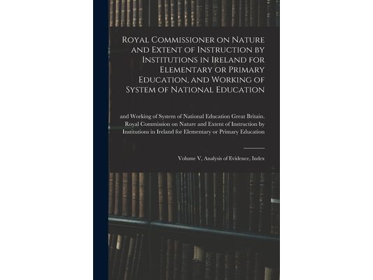 Royal Commissioner on Nature and Extent of Instruction by Institutions in Ireland for Elementary or Primary Education, and Working of System of Nation