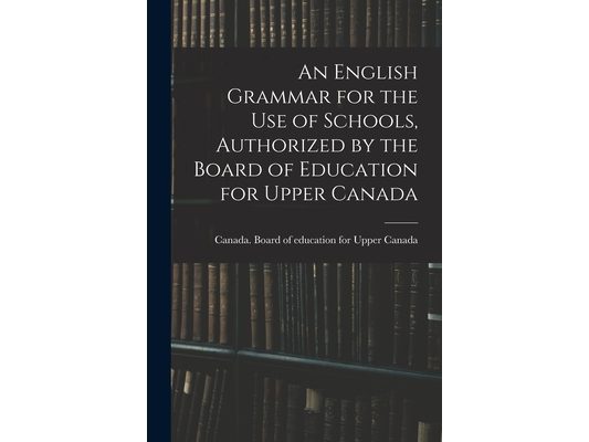 An English Grammar for the Use of Schools, Authorized by the Board of Education for Upper Canada