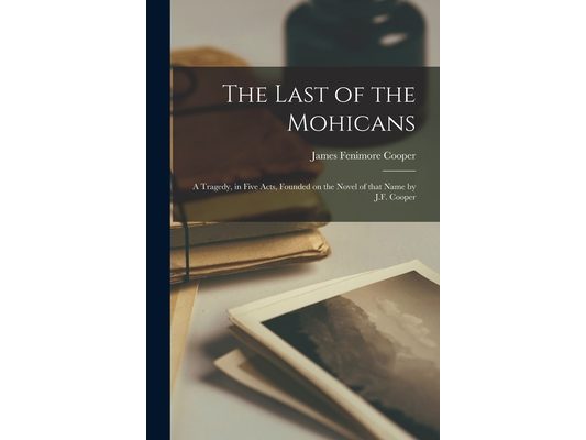 The Last of the Mohicans: a Tragedy, in Five Acts, Founded on the Novel of That Name by J.F. Cooper