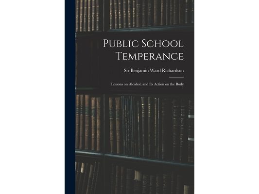 Public School Temperance: Lessons on Alcohol, and Its Action on the Body
