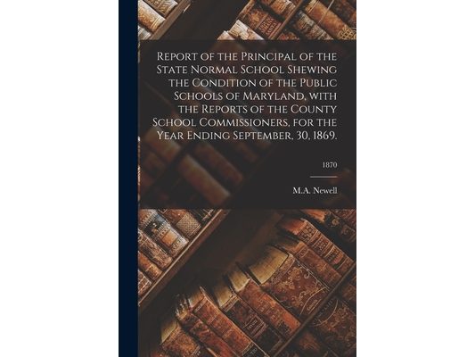 Report of the Principal of the State Normal School Shewing the Condition of the Public Schools of Maryland, With the Reports of the County School Comm