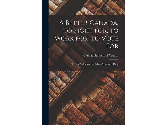 A Better Canada, to Fight for, to Work for, to Vote for: Election Platform of the Labor-Progressive Party