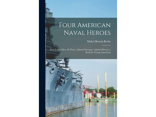 Four American Naval Heroes: Paul Jones, Oliver H. Perry, Admiral Farragut, Admiral Dewey; a Book for Young Americans