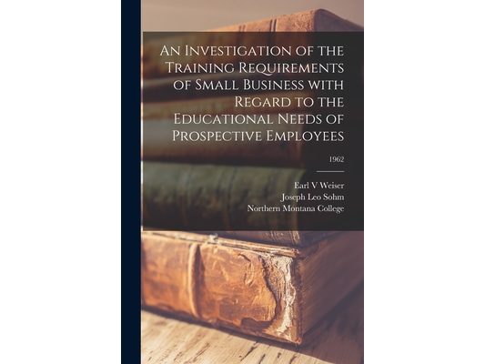 An Investigation of the Training Requirements of Small Business With Regard to the Educational Needs of Prospective Employees; 1962