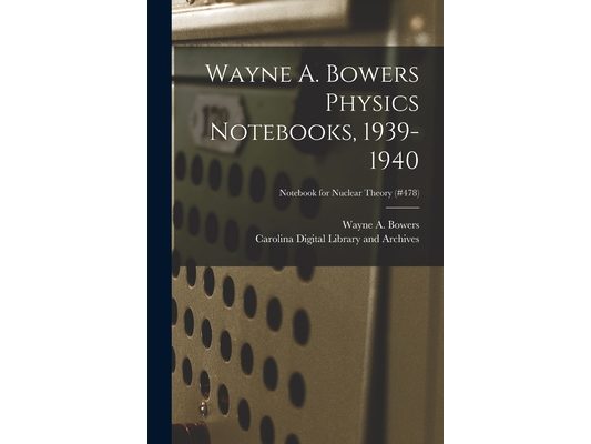 Wayne A. Bowers Physics Notebooks [electronic Resource], 1939-1940; Notebook for Nuclear Theory (#478)