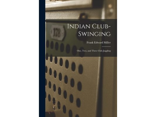 Indian Club-swinging: One, Two, and Three Club Juggling