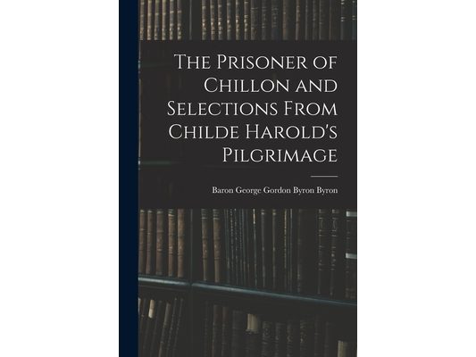 The Prisoner of Chillon and Selections From Childe Harold's Pilgrimage