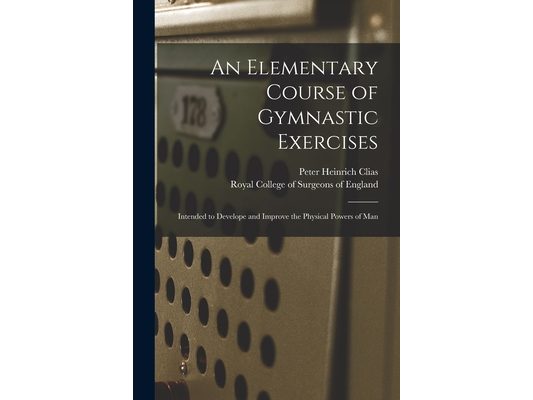 An Elementary Course of Gymnastic Exercises: Intended to Develope and Improve the Physical Powers of Man