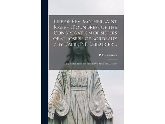 Life of Rev. Mother Saint Joseph, Foundress of the Congregation of Sisters of St. Joseph of Bordeaux / by L'abbé P. F. Lebeurier ...; Translated