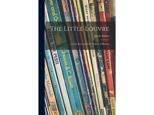 The Little Louvre;: or, the Boys' and Girls' Gallery of Pictures