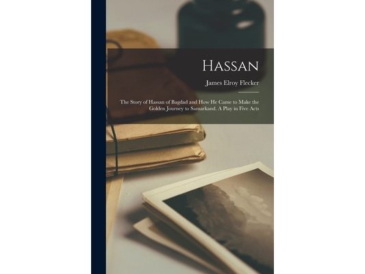 Hassan: the Story of Hassan of Bagdad and How He Came to Make the Golden Journey to Samarkand. A Play in Five Acts