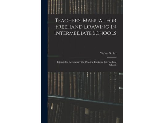 Teachers' Manual for Freehand Drawing in Intermediate Schools: Intended to Accompany the Drawing-books for Intermediate Schools
