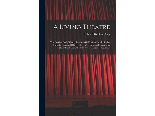 A Living Theatre: the Gordon Craig School, the Arena Goldoni, the Mask; Setting Forth the Aims and Objects of the Movement and Showing b