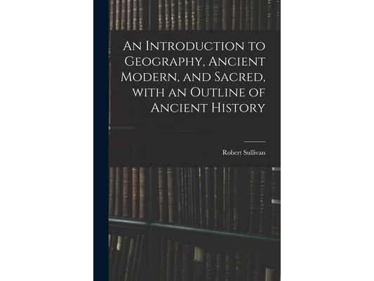 An Introduction to Geography, Ancient Modern, and Sacred, With an Outline of Ancient History