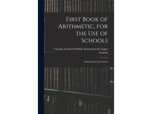 First Book of Arithmetic, for the Use of Schools; Authorized by the Council