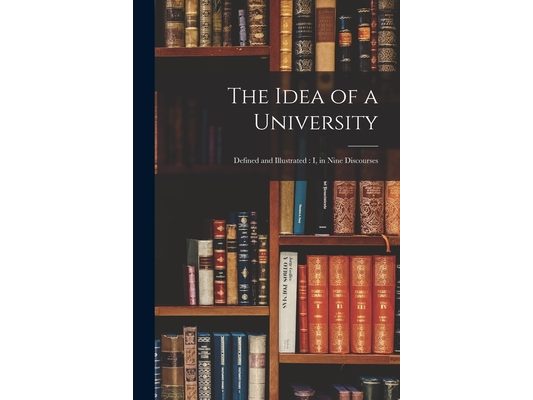 The Idea of a University: Defined and Illustrated: I, in Nine Discourses