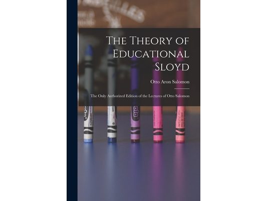 The Theory of Educational Sloyd: The Only Authorized Edition of the Lectures of Otto Salomon