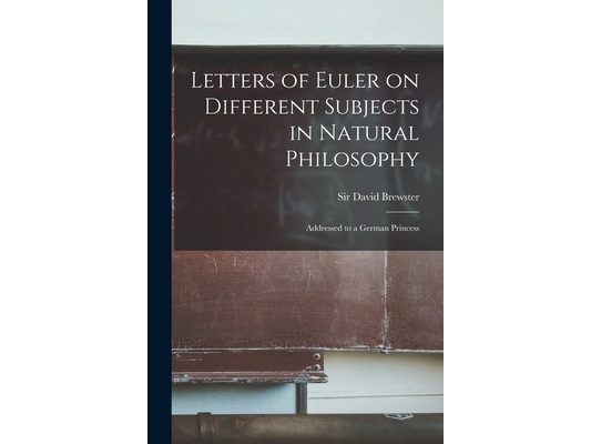 Letters of Euler on Different Subjects in Natural Philosophy: Addressed to a German Princess