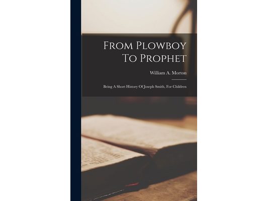 From Plowboy To Prophet: Being A Short History Of Joseph Smith, For Children