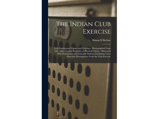 The Indian Club Exercise: With Explanatory Figures and Positions: Photographed From Life: Also, General Remarks on Physical Culture: Illustrated With