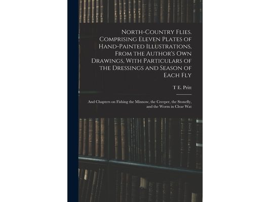 North-country Flies. Comprising Eleven Plates of Hand-painted Illustrations, From the Author's own Drawings, With Particulars of the Dressings and Sea