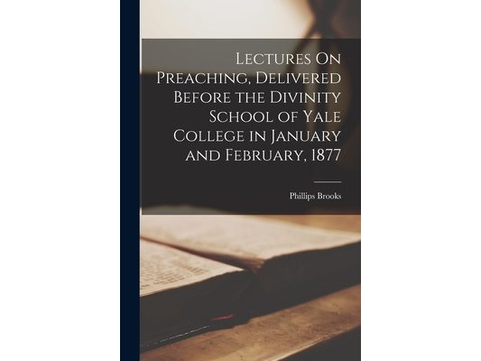 Lectures On Preaching, Delivered Before the Divinity School of Yale College in January and February, 1877
