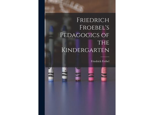 Friedrich Froebel's Pedagogics of the Kindergarten