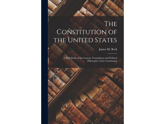 The Constitution of the United States: A Brief Study of the Genesis, Formulation and Political Philosophy of the Constitution