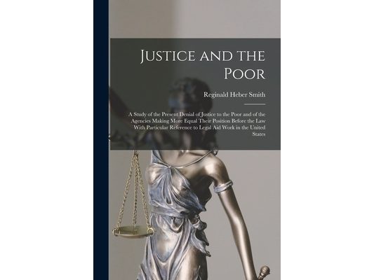 Justice and the Poor: A Study of the Present Denial of Justice to the Poor and of the Agencies Making More Equal Their Position Before the l