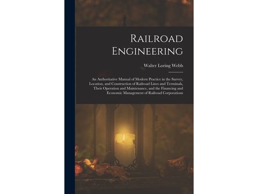 Railroad Engineering: An Authoritative Manual of Modern Practice in the Survey, Location, and Construction of Railroad Lines and Terminals,