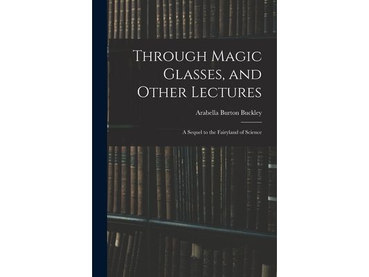 Through Magic Glasses, and Other Lectures: A Sequel to the Fairyland of Science