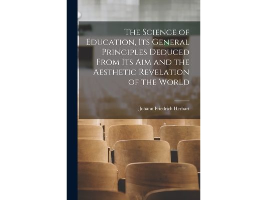 The Science of Education, its General Principles Deduced From its aim and the Aesthetic Revelation of the World