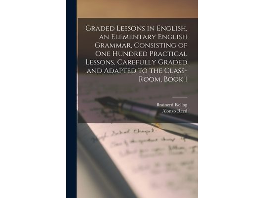 Graded Lessons in English. an Elementary English Grammar, Consisting of One Hundred Practical Lessons, Carefully Graded and Adapted to the Class-Room,