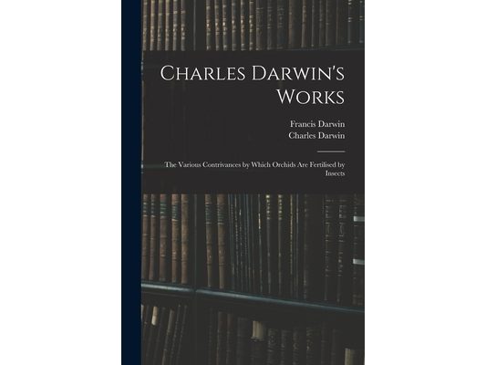Charles Darwin's Works: The Various Contrivances by Which Orchids Are Fertilised by Insects