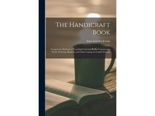 The Handicraft Book: Comprising Methods of Teaching Cord and Raffia Construction Work, Weaving, Basketry and Chair Caning in Graded Schools