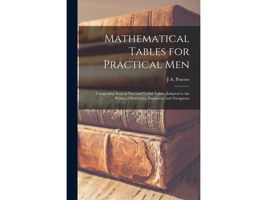Mathematical Tables for Practical Men: Comprising Several New and Useful Tables Adapted to the Wants of Surveyors, Engineers, and Navigators