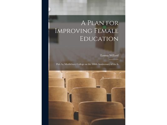 A Plan for Improving Female Education: Pub. by Middlebury College on the 100th Anniversary of the Is
