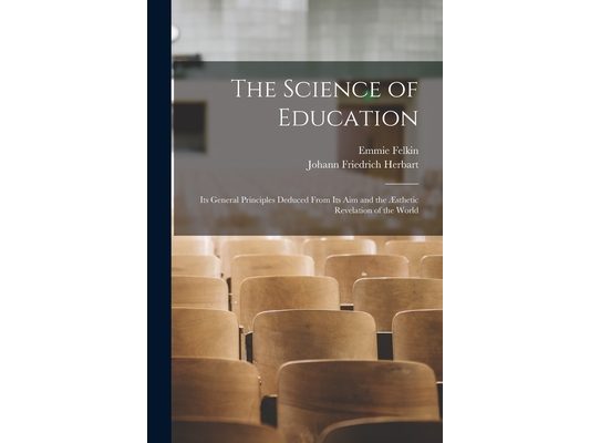 The Science of Education: Its General Principles Deduced From Its Aim and the Æsthetic Revelation of the World