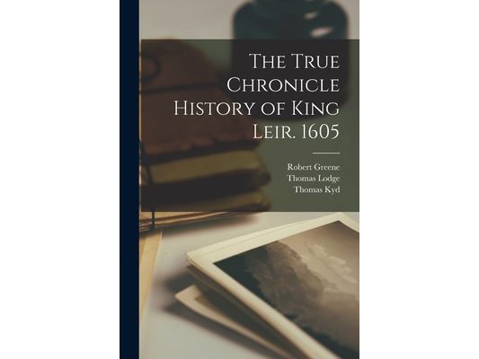 The True Chronicle History of King Leir. 1605