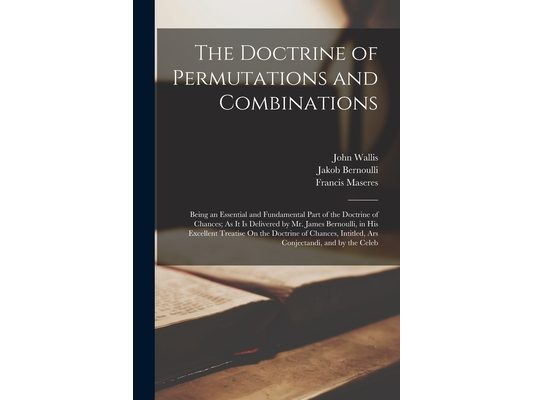 The Doctrine of Permutations and Combinations: Being an Essential and Fundamental Part of the Doctrine of Chances; As It Is Delivered by Mr. James Ber