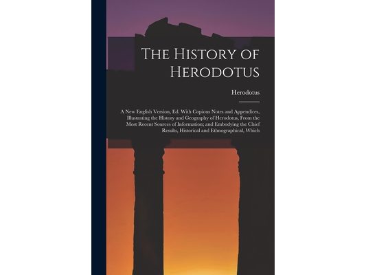 The History of Herodotus: A New English Version, Ed. With Copious Notes and Appendices, Illustrating the History and Geography of Herodotus, Fro