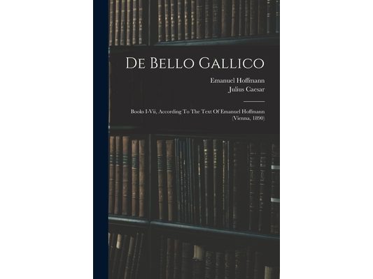 De Bello Gallico: Books I-vii, According To The Text Of Emanuel Hoffmann (vienna, 1890)