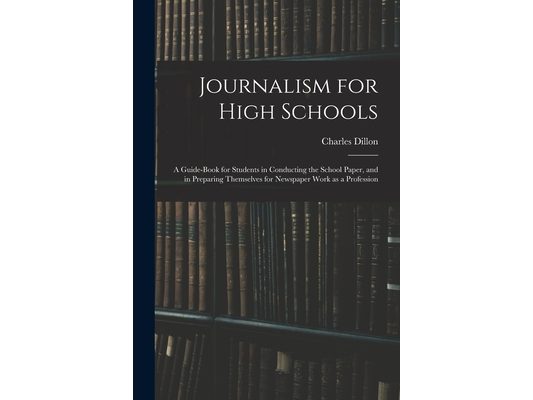 Journalism for High Schools; a Guide-book for Students in Conducting the School Paper, and in Preparing Themselves for Newspaper Work as a Profession
